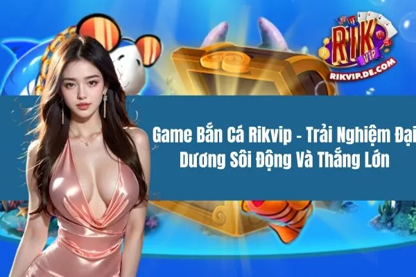 Game Bắn Cá Rikvip - Trải Nghiệm Đại Dương Sôi Động Và Thắng Lớn