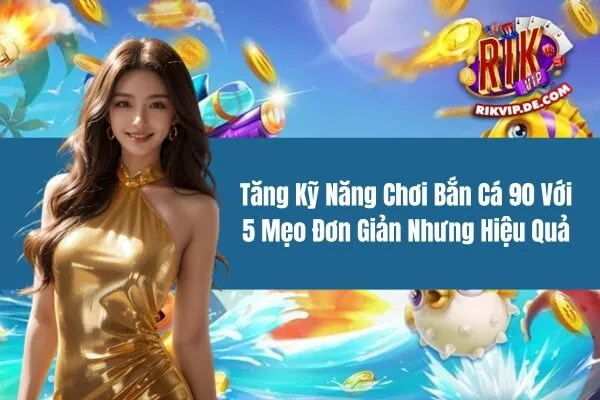 Tăng Kỹ Năng Chơi Bắn Cá 90 Với 5 Mẹo Đơn Giản Nhưng Hiệu Quả