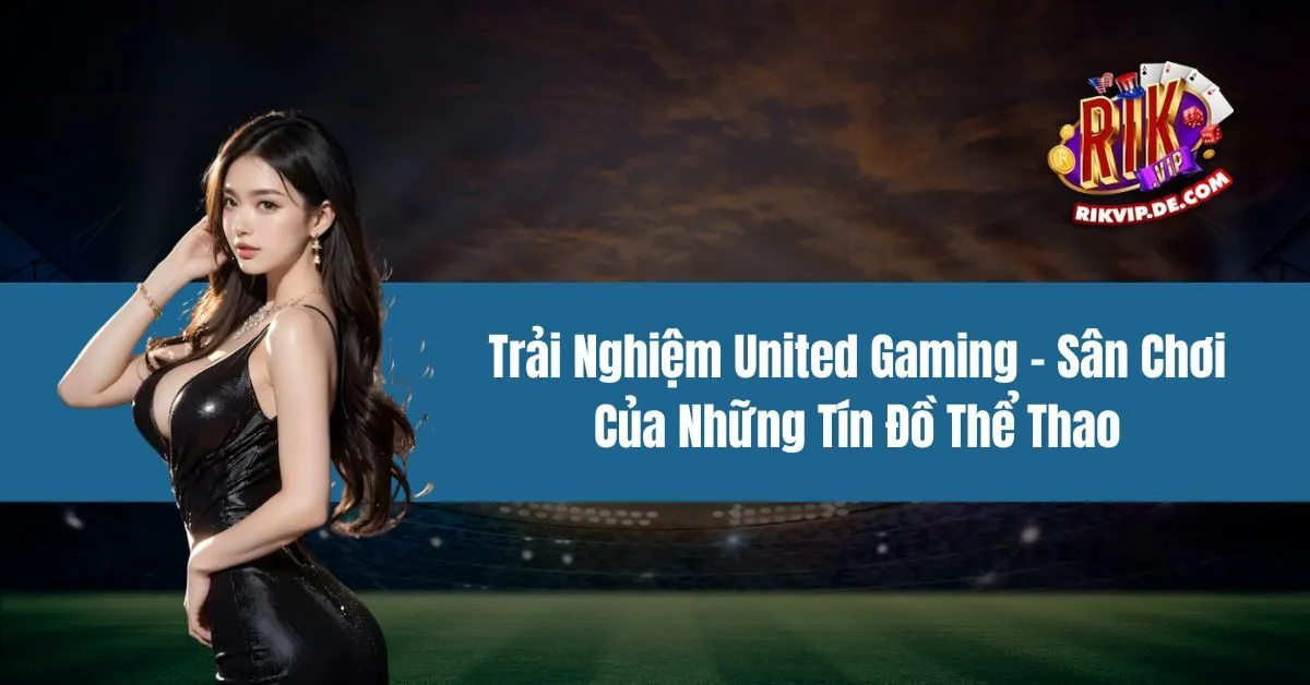 Trải Nghiệm United Gaming – Sân Chơi Của Những Tín Đồ Thể Thao