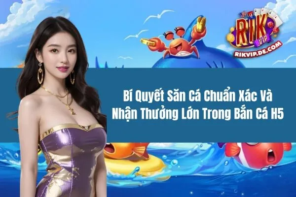 Bí Quyết Săn Cá Chuẩn Xác Và Nhận Thưởng Lớn Trong Bắn Cá H5