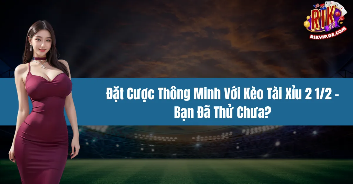 Đặt Cược Thông Minh Với Kèo Tài Xỉu 2 1/2 – Bạn Đã Thử Chưa?