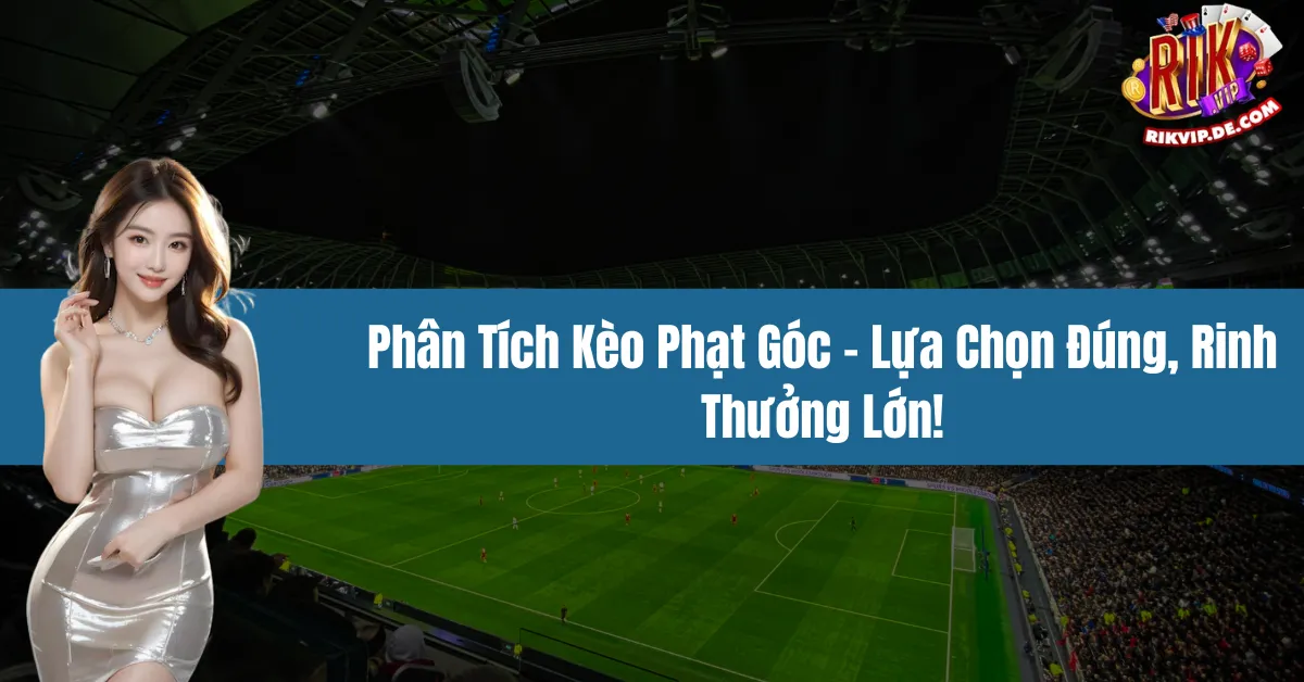 Phân Tích Kèo Phạt Góc - Lựa Chọn Đúng, Rinh Thưởng Lớn!